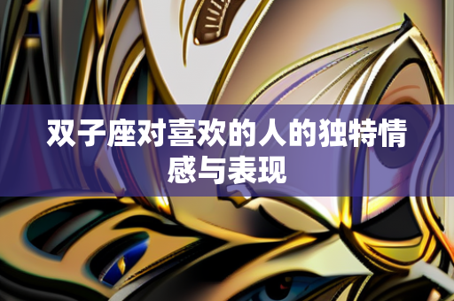 双子座对喜欢的人的独特情感与表现